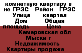 2-комнатную квартиру в -не ГРЭС › Район ­ ГРЭС › Улица ­ 17 квартал › Дом ­ 11 › Общая площадь ­ 48 › Цена ­ 1 000 000 - Кемеровская обл., Мыски г. Недвижимость » Квартиры продажа   . Кемеровская обл.,Мыски г.